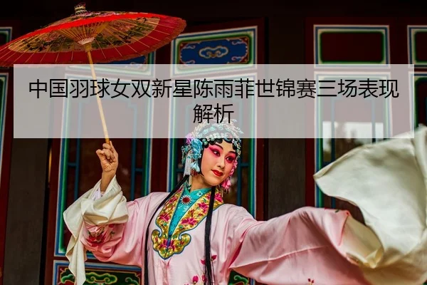 中国羽球女双新星陈雨菲世锦赛三场表现解析